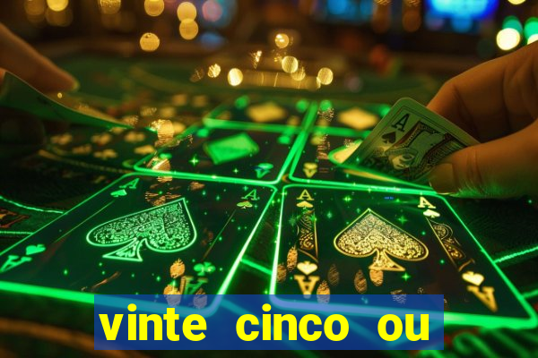 vinte cinco ou vinte e cinco